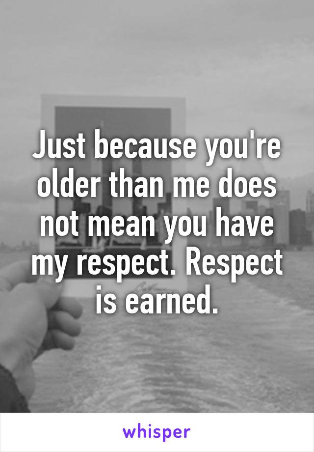Just because you're older than me does not mean you have my respect. Respect is earned.