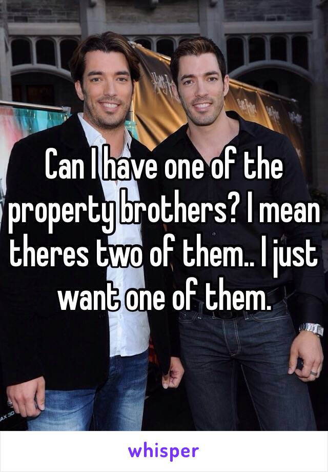 Can I have one of the property brothers? I mean theres two of them.. I just want one of them.