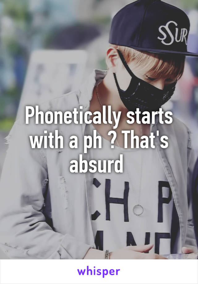 Phonetically starts with a ph ? That's absurd 