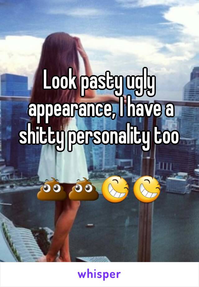 Look pasty ugly appearance, I have a shitty personality too 

💩💩😆😆