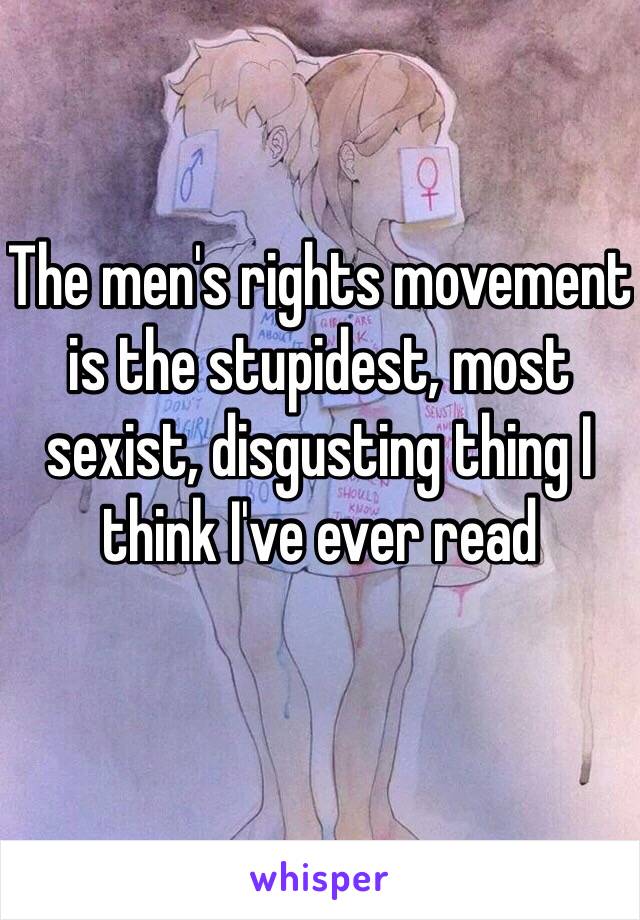 The men's rights movement is the stupidest, most sexist, disgusting thing I think I've ever read