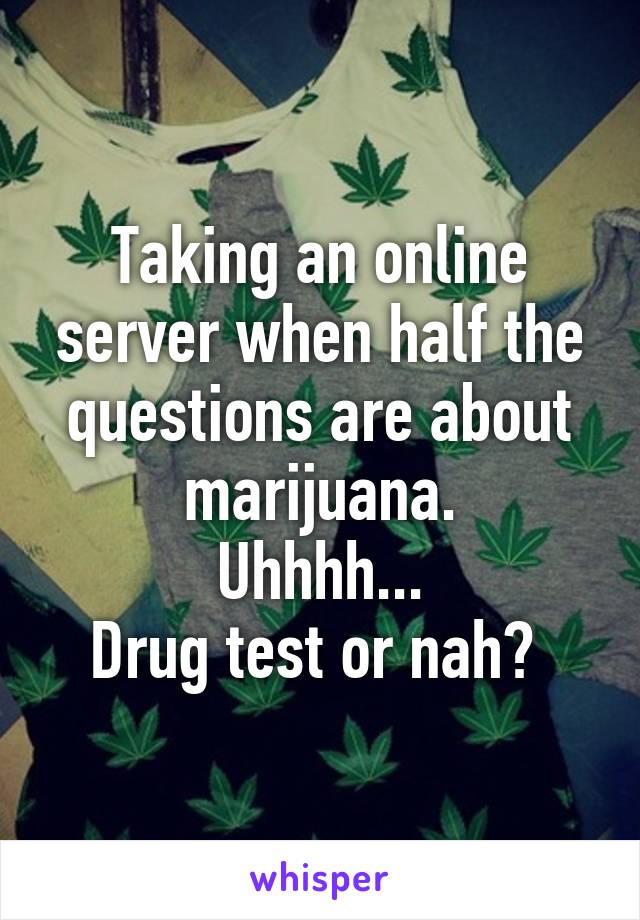 Taking an online server when half the questions are about marijuana.
Uhhhh...
Drug test or nah? 