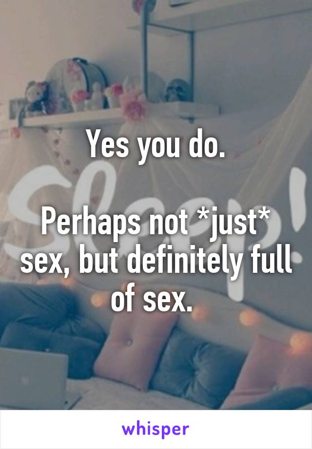 Yes you do.

Perhaps not *just* sex, but definitely full of sex. 