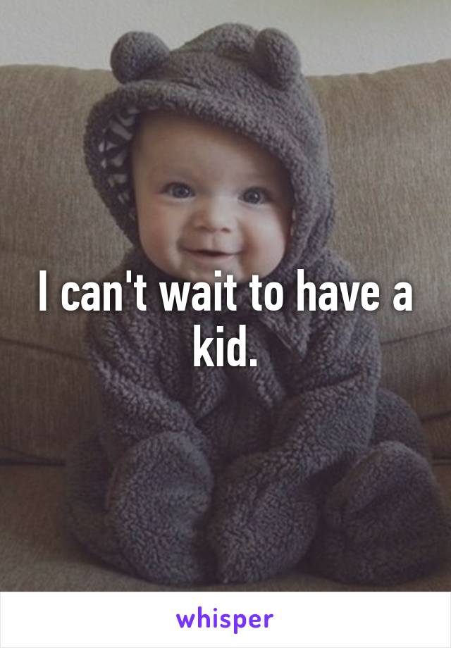 I can't wait to have a kid.