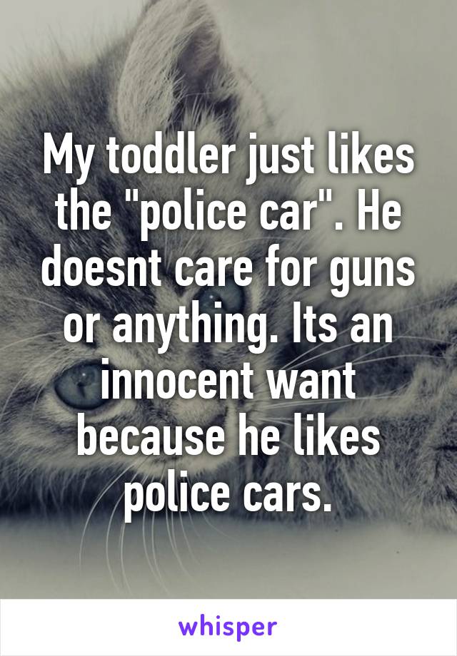 My toddler just likes the "police car". He doesnt care for guns or anything. Its an innocent want because he likes police cars.