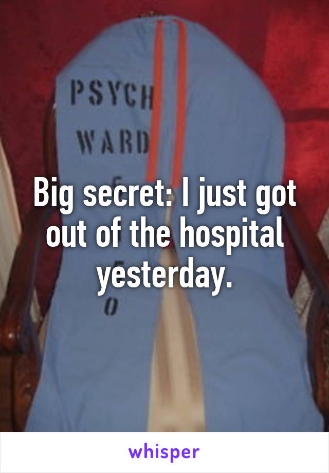 Big secret: I just got out of the hospital yesterday.