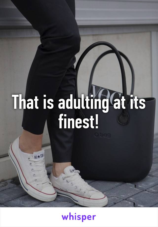 That is adulting at its finest!