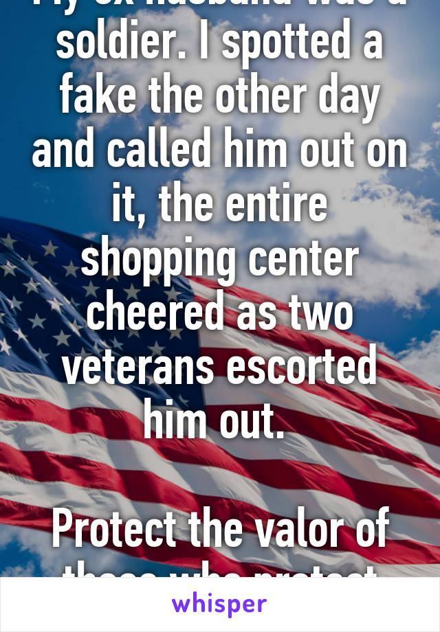 My ex husband was a soldier. I spotted a fake the other day and called him out on it, the entire shopping center cheered as two veterans escorted him out. 

Protect the valor of those who protect us!!!!