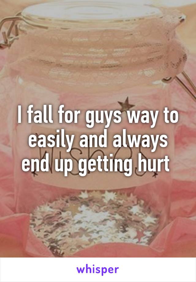 I fall for guys way to easily and always end up getting hurt 