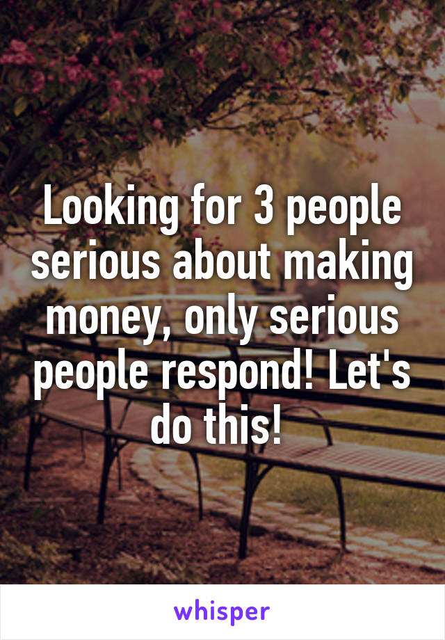 Looking for 3 people serious about making money, only serious people respond! Let's do this! 
