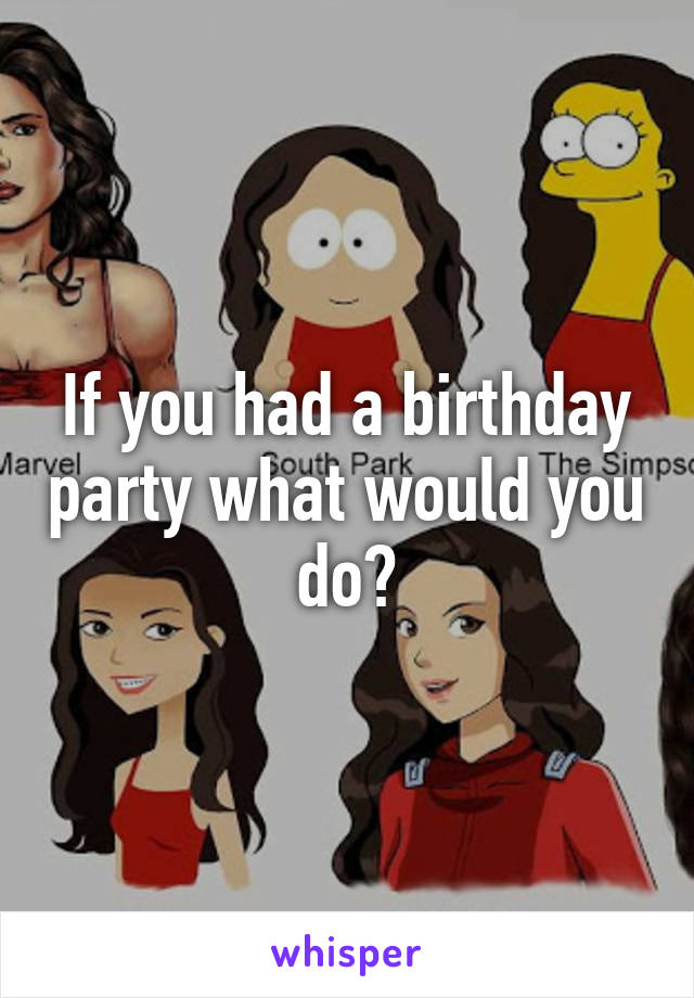 If you had a birthday party what would you do?