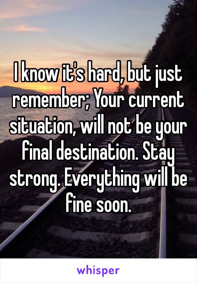 I know it's hard, but just remember; Your current situation, will not be your final destination. Stay strong. Everything will be fine soon. 