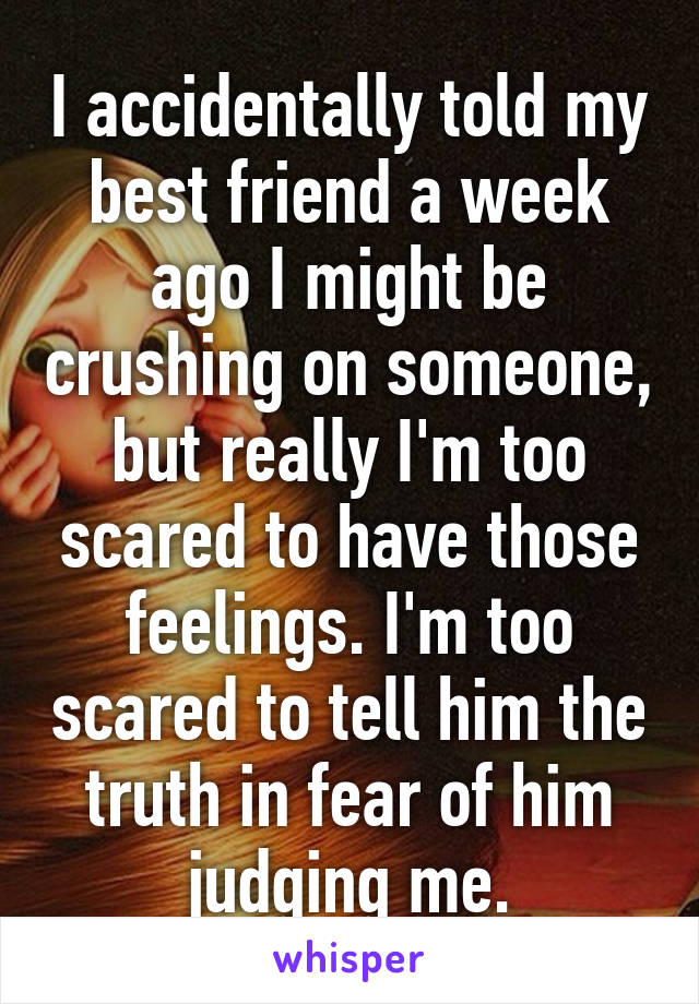 I accidentally told my best friend a week ago I might be crushing on someone, but really I'm too scared to have those feelings. I'm too scared to tell him the truth in fear of him judging me.