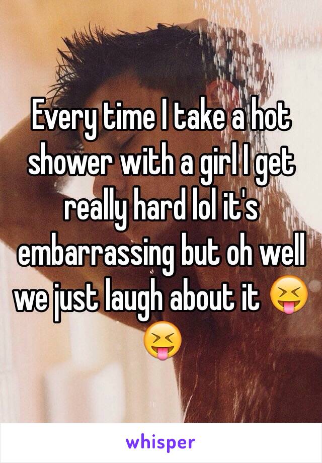 Every time I take a hot shower with a girl I get really hard lol it's embarrassing but oh well we just laugh about it 😝😝