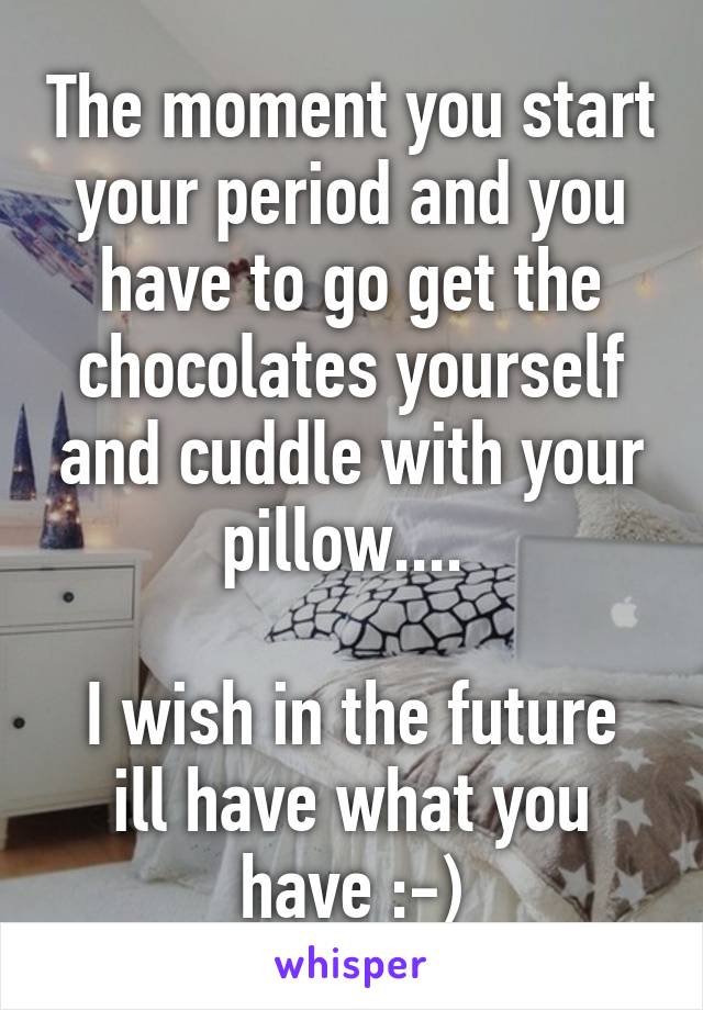 The moment you start your period and you have to go get the chocolates yourself and cuddle with your pillow.... 

I wish in the future ill have what you have :-)