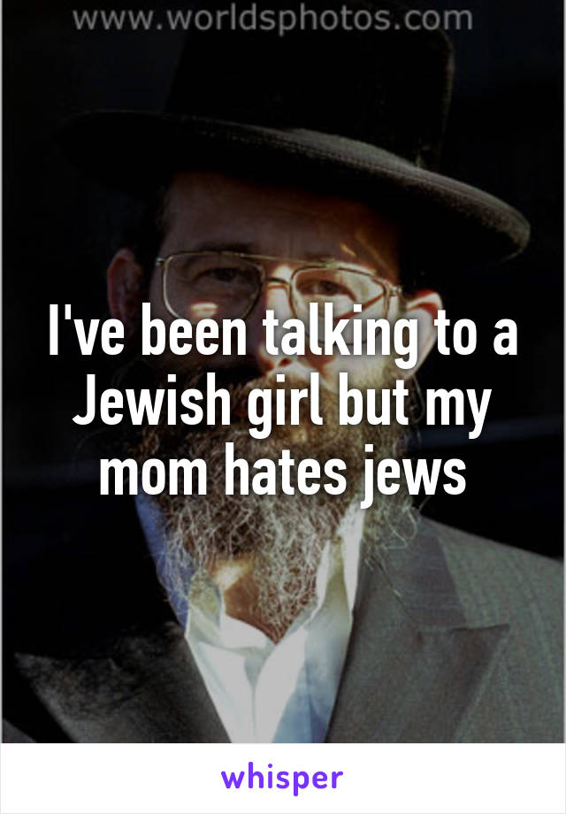 I've been talking to a Jewish girl but my mom hates jews