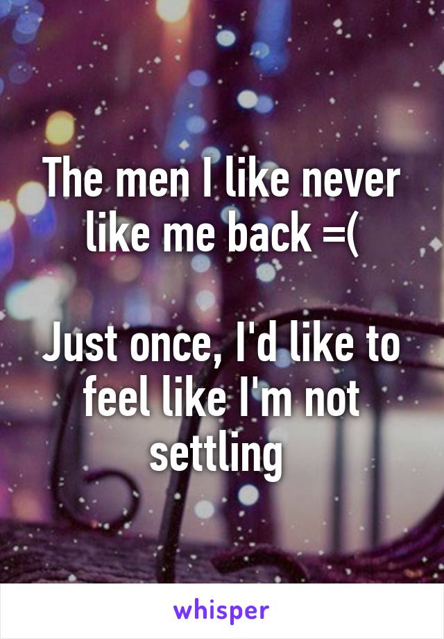 The men I like never like me back =(

Just once, I'd like to feel like I'm not settling 