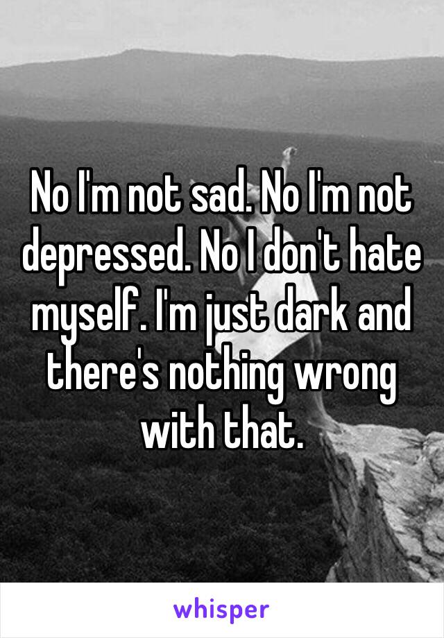 No I'm not sad. No I'm not depressed. No I don't hate myself. I'm just dark and there's nothing wrong with that.