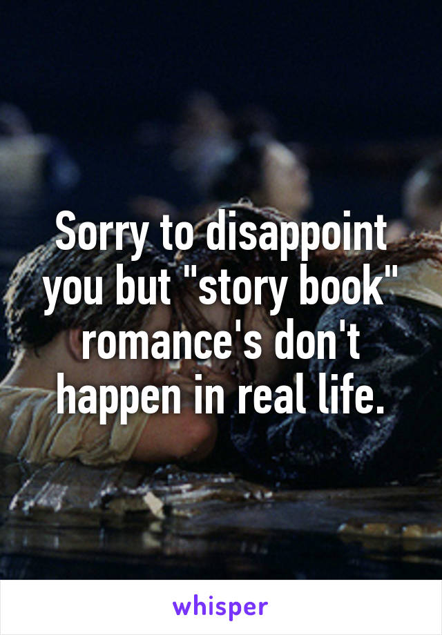 Sorry to disappoint you but "story book" romance's don't happen in real life.