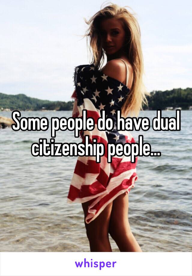 Some people do have dual citizenship people... 