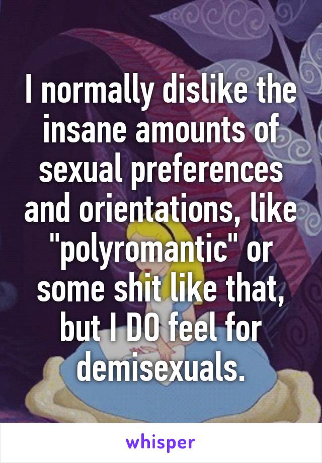 I normally dislike the insane amounts of sexual preferences and orientations, like "polyromantic" or some shit like that, but I DO feel for demisexuals.