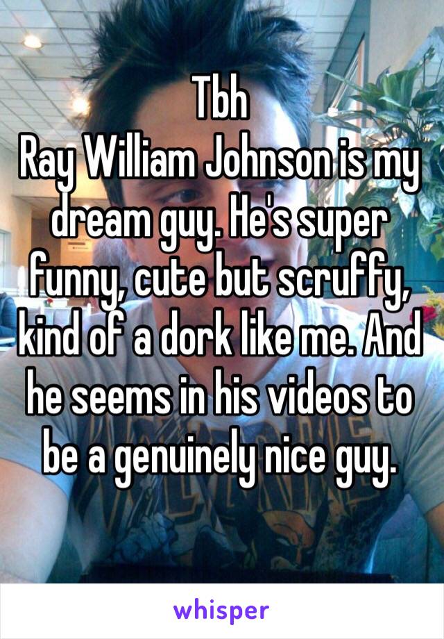 Tbh 
Ray William Johnson is my dream guy. He's super funny, cute but scruffy, kind of a dork like me. And he seems in his videos to be a genuinely nice guy. 
