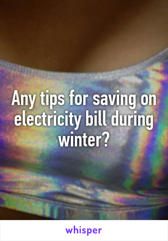 Any tips for saving on electricity bill during winter?