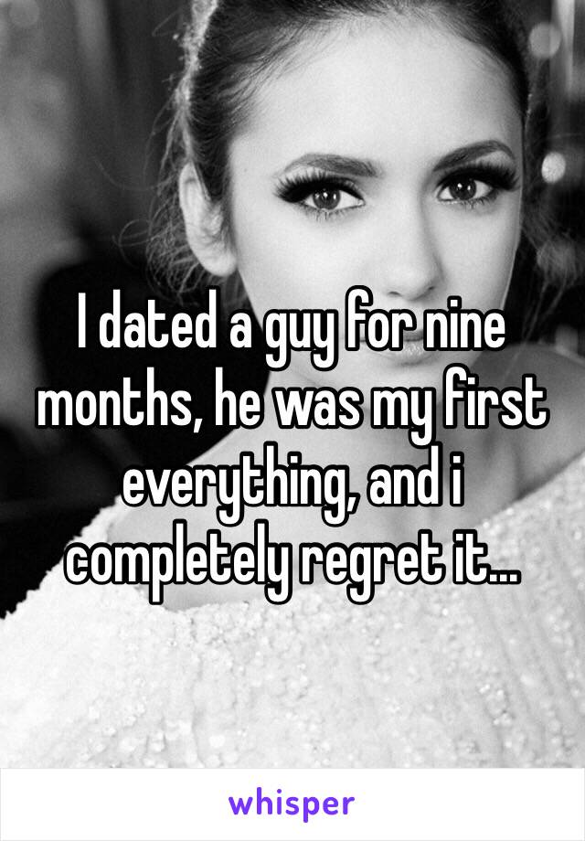 I dated a guy for nine months, he was my first everything, and i completely regret it...
