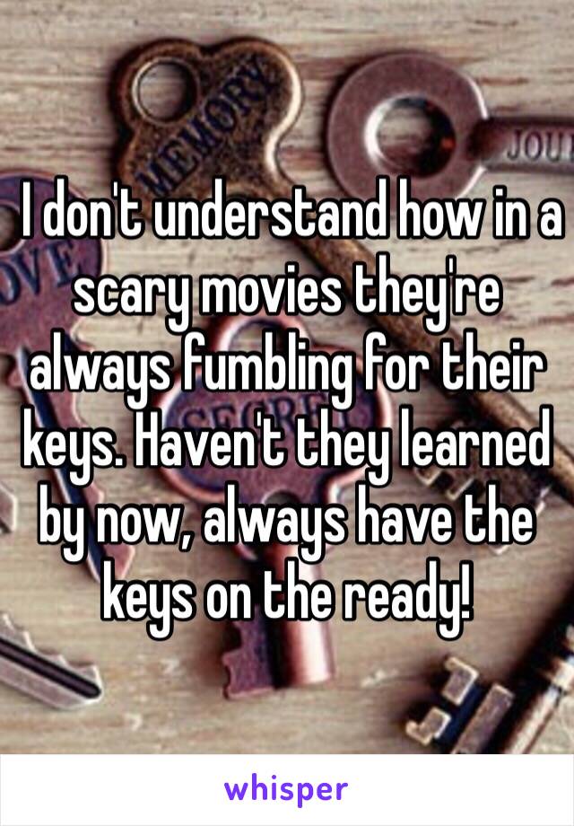  I don't understand how in a scary movies they're always fumbling for their keys. Haven't they learned by now, always have the keys on the ready! 
