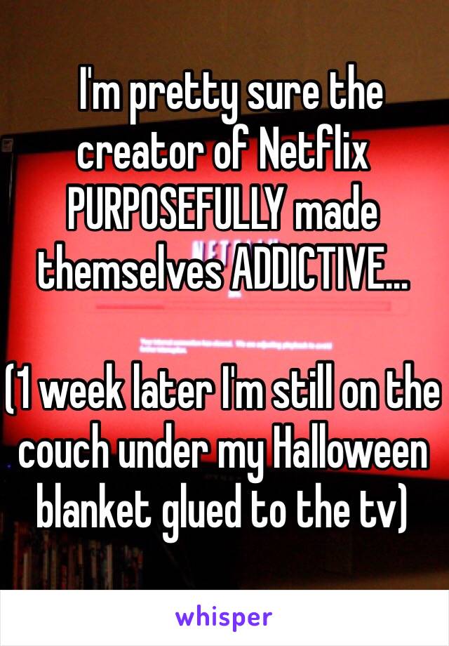   I'm pretty sure the creator of Netflix  PURPOSEFULLY made themselves ADDICTIVE...

(1 week later I'm still on the couch under my Halloween blanket glued to the tv)