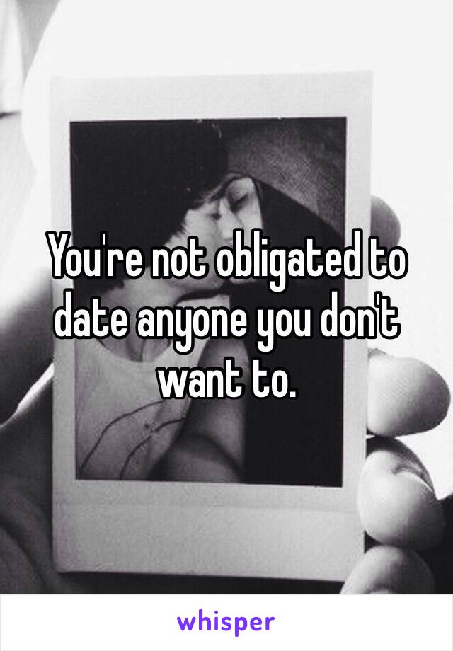You're not obligated to date anyone you don't want to. 