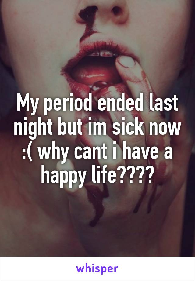 My period ended last night but im sick now :( why cant i have a happy life????