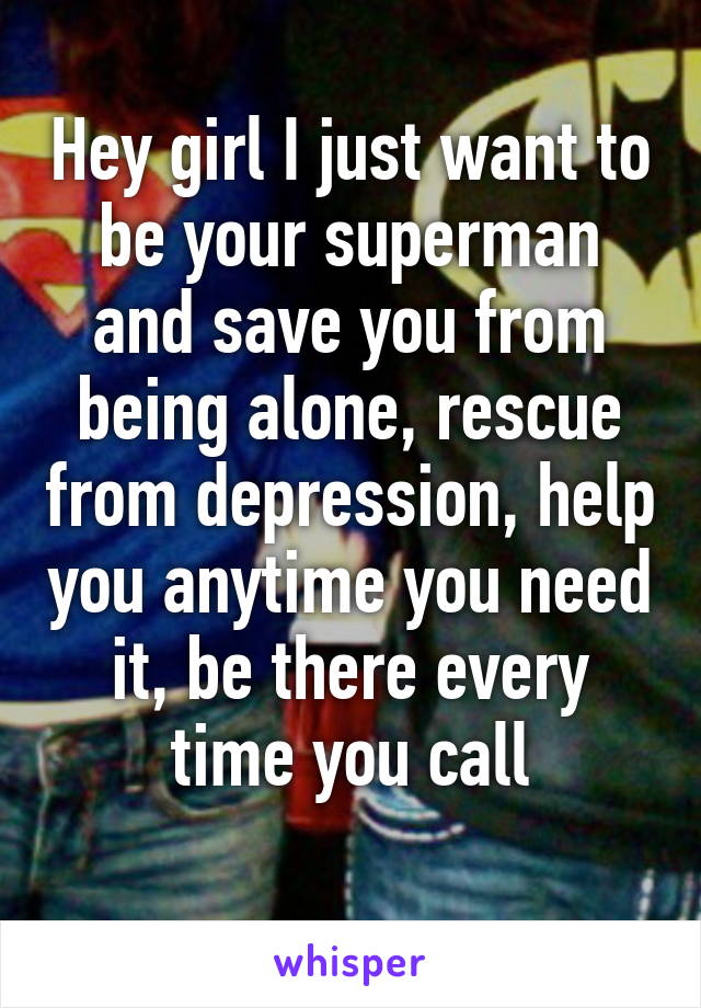 Hey girl I just want to be your superman and save you from being alone, rescue from depression, help you anytime you need it, be there every time you call

