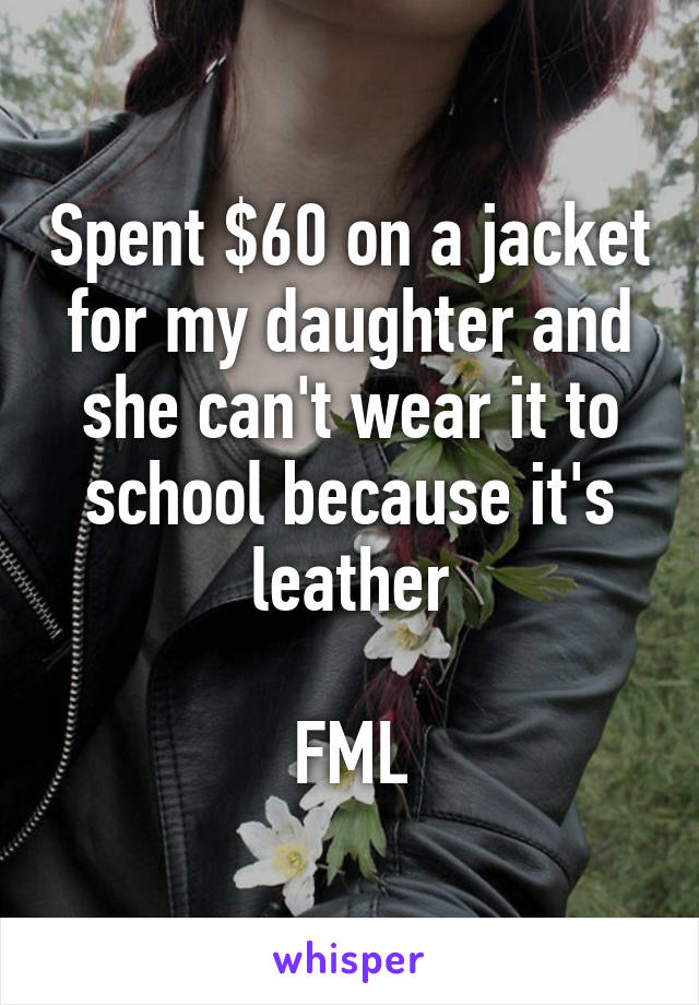 Spent $60 on a jacket for my daughter and she can't wear it to school because it's leather

FML