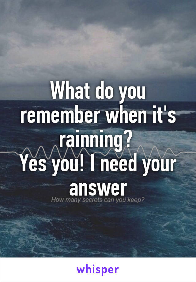 What do you remember when it's rainning? 
Yes you! I need your answer