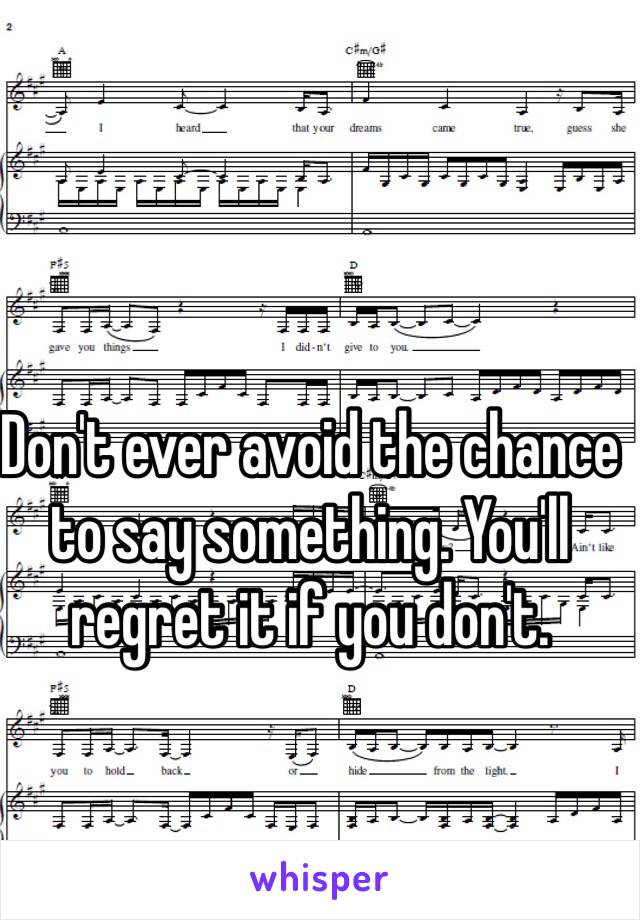 Don't ever avoid the chance to say something. You'll regret it if you don't.