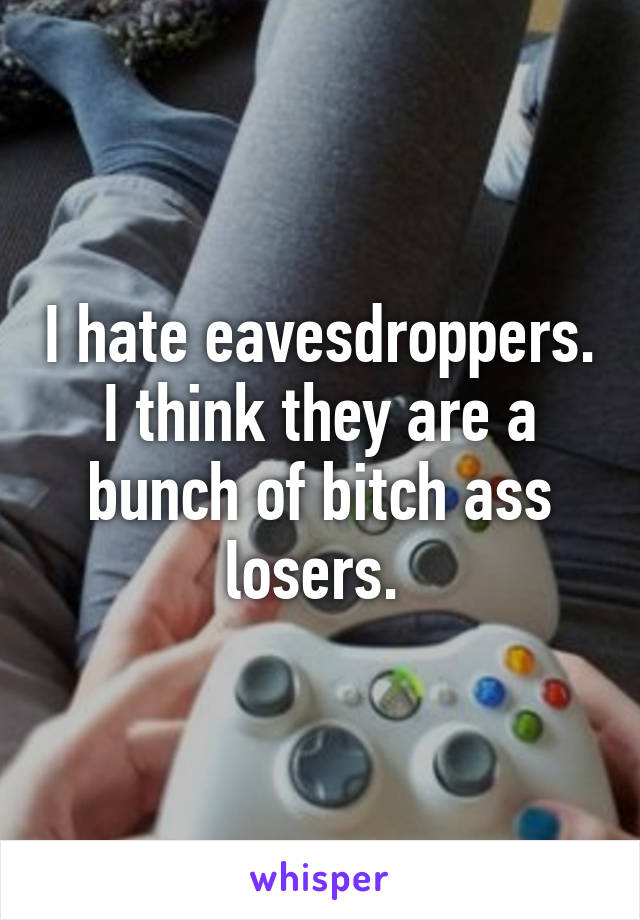 I hate eavesdroppers. I think they are a bunch of bitch ass losers. 