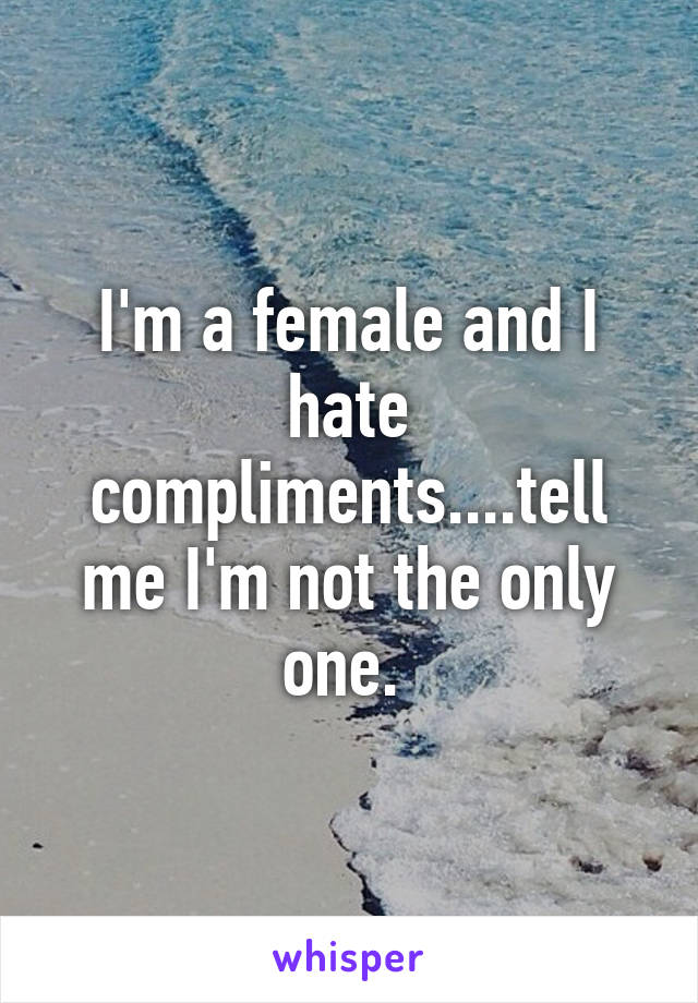I'm a female and I hate compliments....tell me I'm not the only one. 