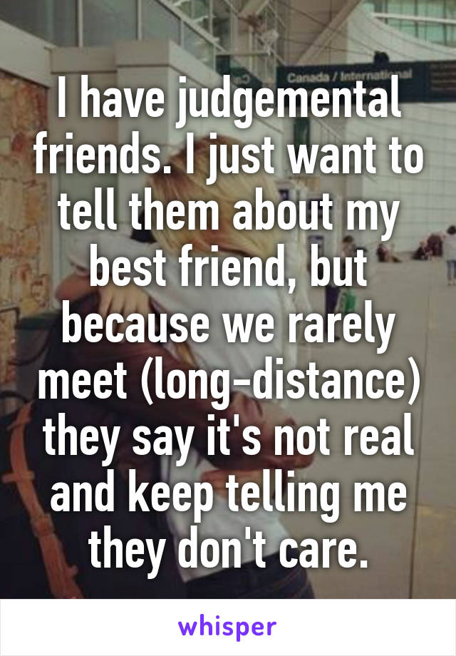 I have judgemental friends. I just want to tell them about my best friend, but because we rarely meet (long-distance) they say it's not real and keep telling me they don't care.