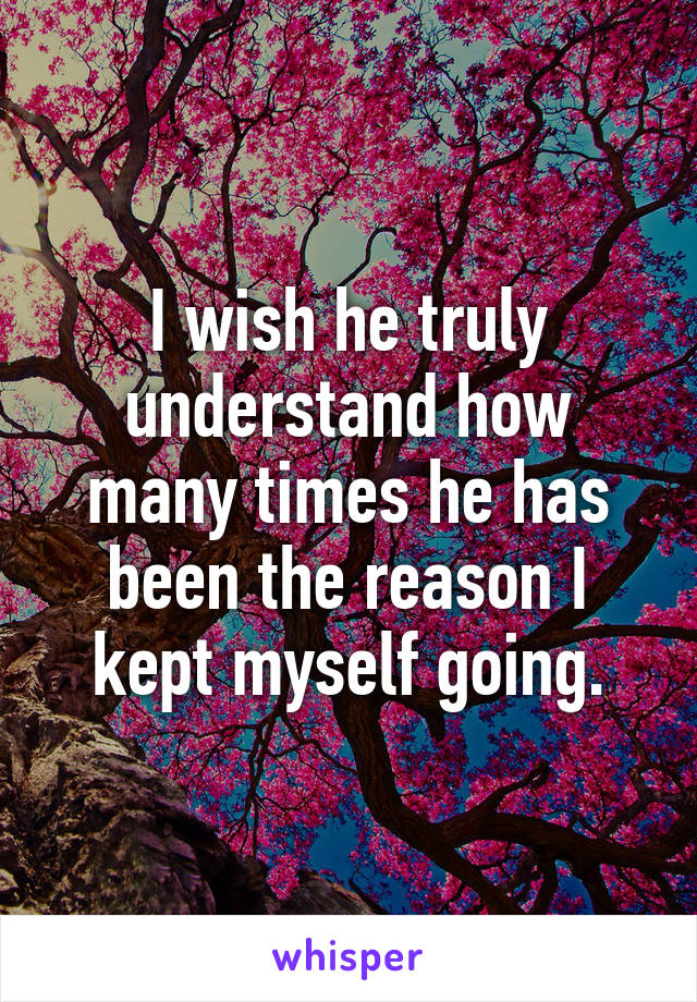 I wish he truly understand how many times he has been the reason I kept myself going.