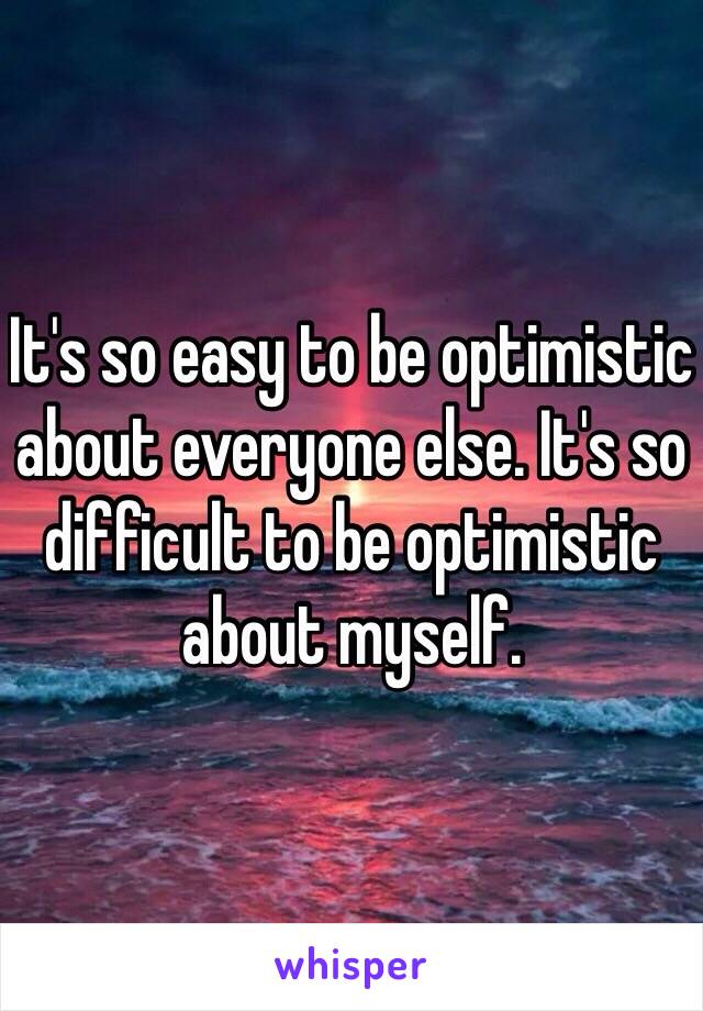 It's so easy to be optimistic about everyone else. It's so difficult to be optimistic about myself.