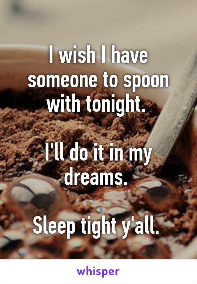 I wish I have someone to spoon with tonight. 

I'll do it in my dreams. 

Sleep tight y'all. 