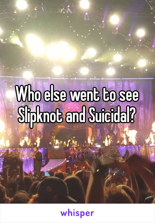 Who else went to see Slipknot and Suicidal? 