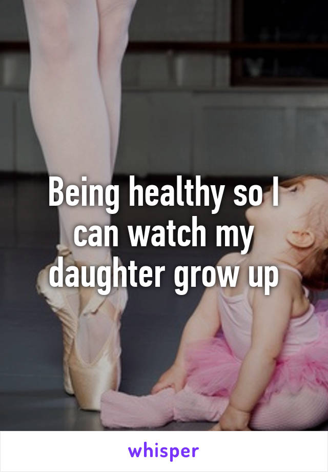 Being healthy so I can watch my daughter grow up