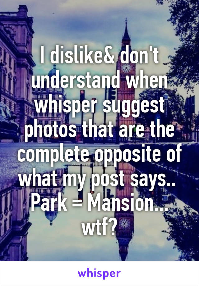 I dislike& don't understand when whisper suggest photos that are the complete opposite of what my post says.. 
Park = Mansion... wtf?