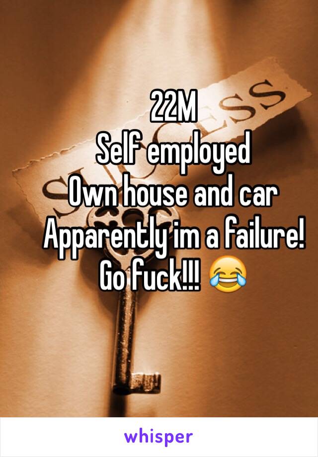 22M
Self employed
Own house and car
Apparently im a failure! 
Go fuck!!! 😂