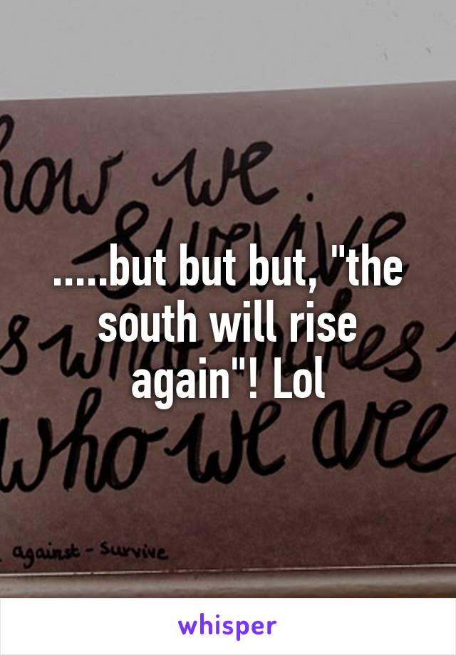 .....but but but, "the south will rise again"! Lol