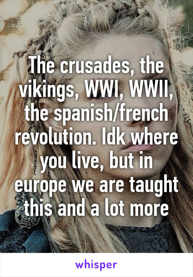 The crusades, the vikings, WWI, WWII, the spanish/french revolution. Idk where you live, but in europe we are taught this and a lot more