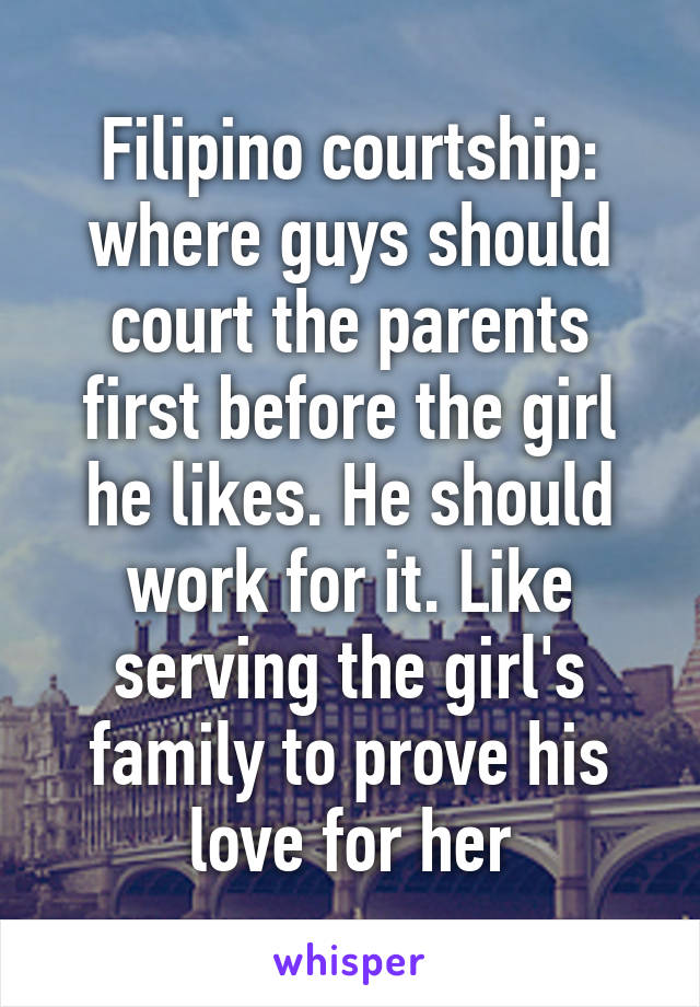 Filipino courtship: where guys should court the parents first before the girl he likes. He should work for it. Like serving the girl's family to prove his love for her
