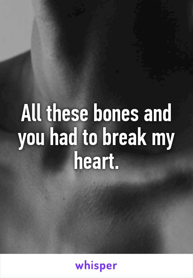 All these bones and you had to break my heart.